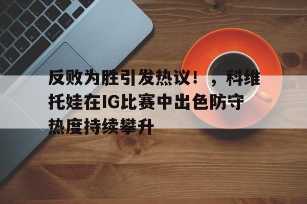 反败为胜引发热议！，科维托娃在IG比赛中出色防守热度持续攀升(科维托娃vs小威)乐鱼体育官网