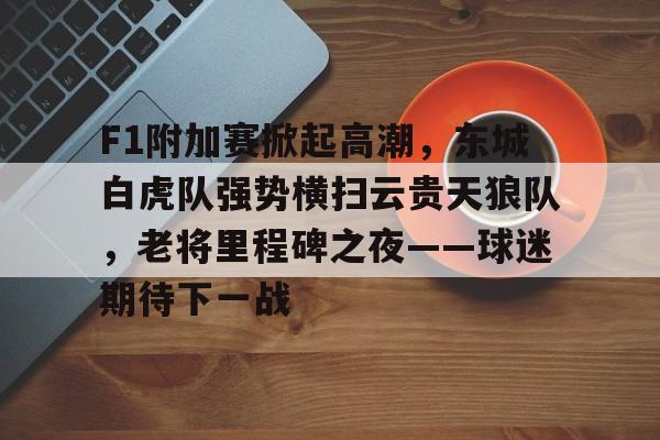 F1附加赛掀起高潮,东城白虎队强势横扫云贵天狼队,老将里程碑之夜——球迷期待下一战的简单介绍 F1附加赛掀起高潮,东城白虎队强势横扫云贵天狼队,老将里程碑之夜——球迷期待下一战的简单介绍